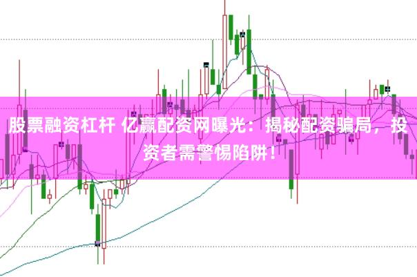股票融资杠杆 亿赢配资网曝光：揭秘配资骗局，投资者需警惕陷阱！