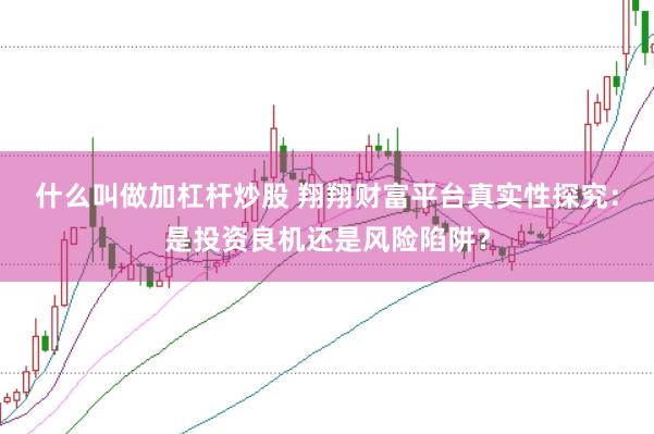 什么叫做加杠杆炒股 翔翔财富平台真实性探究：是投资良机还是风险陷阱？