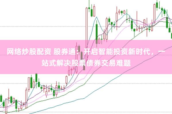 网络炒股配资 股券通：开启智能投资新时代，一站式解决股票债券交易难题
