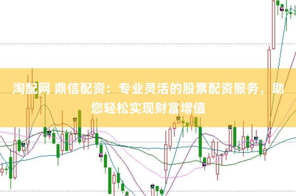 淘配网 鼎信配资：专业灵活的股票配资服务，助您轻松实现财富增值