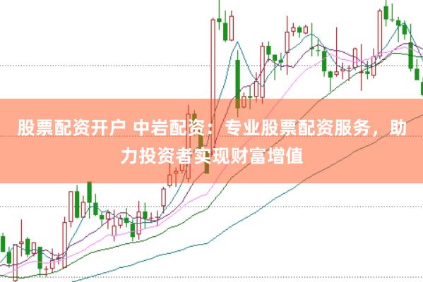 股票配资开户 中岩配资：专业股票配资服务，助力投资者实现财富增值