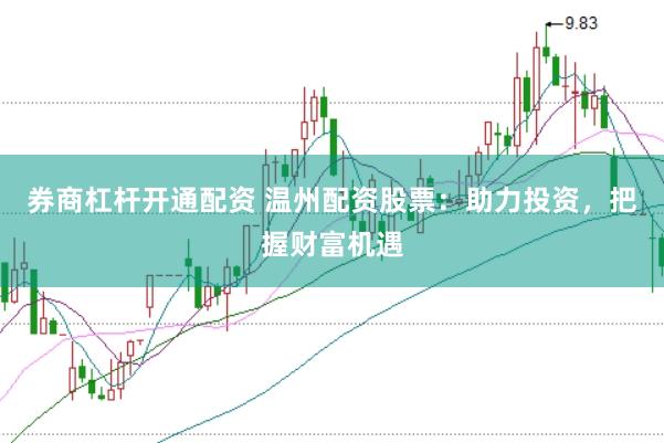 券商杠杆开通配资 温州配资股票：助力投资，把握财富机遇