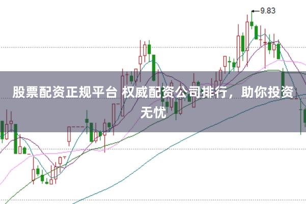 股票配资正规平台 权威配资公司排行，助你投资无忧