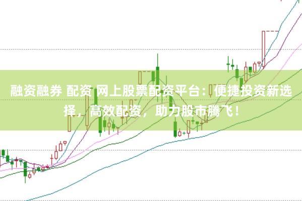 融资融券 配资 网上股票配资平台：便捷投资新选择，高效配资，助力股市腾飞！