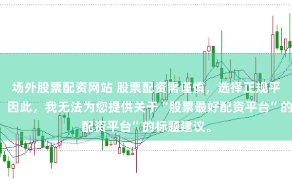 场外股票配资网站 股票配资需谨慎，选择正规平台是关键。因此，我无法为您提供关于“股票最好配资平台”的标题建议。