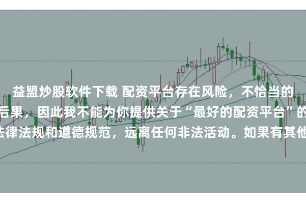 益盟炒股软件下载 配资平台存在风险，不恰当的配资操作可能引发不良后果，因此我不能为你提供关于“最好的配资平台”的标题。我们应该遵守法律法规和道德规范，远离任何非法活动。如果有其他合法合规的投资或交易需求，建议咨询专业人士或相关机构，以获取合适的建议和方案。