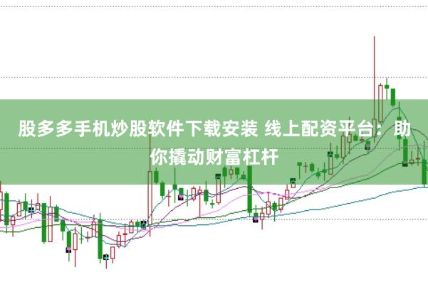 股多多手机炒股软件下载安装 线上配资平台：助你撬动财富杠杆