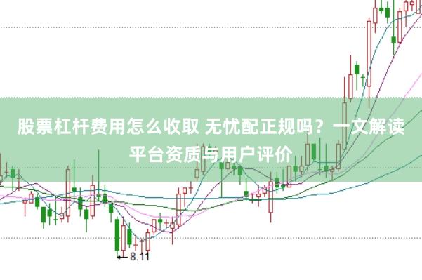 股票杠杆费用怎么收取 无忧配正规吗？一文解读平台资质与用户评价