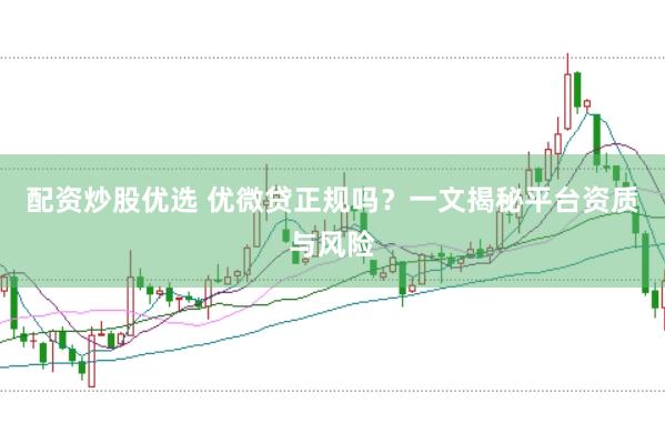 配资炒股优选 优微贷正规吗？一文揭秘平台资质与风险