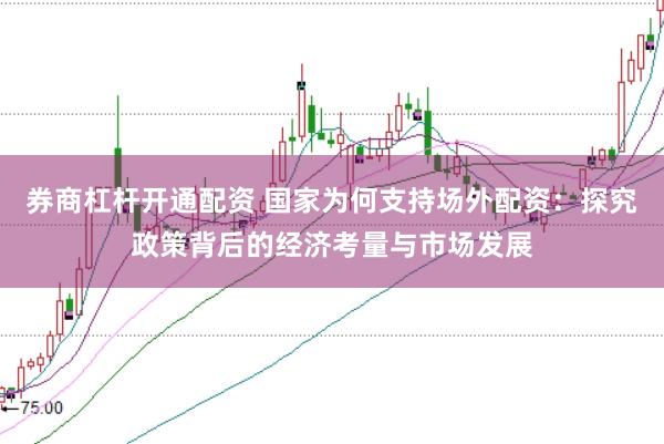 券商杠杆开通配资 国家为何支持场外配资：探究政策背后的经济考量与市场发展