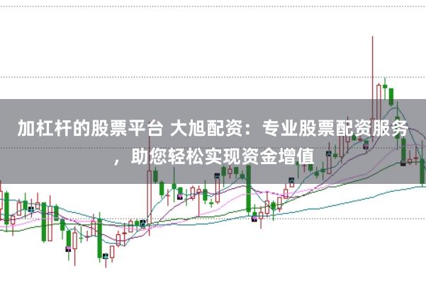 加杠杆的股票平台 大旭配资：专业股票配资服务，助您轻松实现资金增值