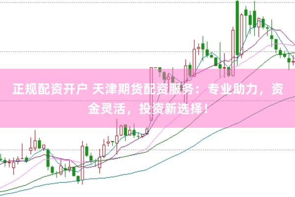 正规配资开户 天津期货配资服务：专业助力，资金灵活，投资新选择！
