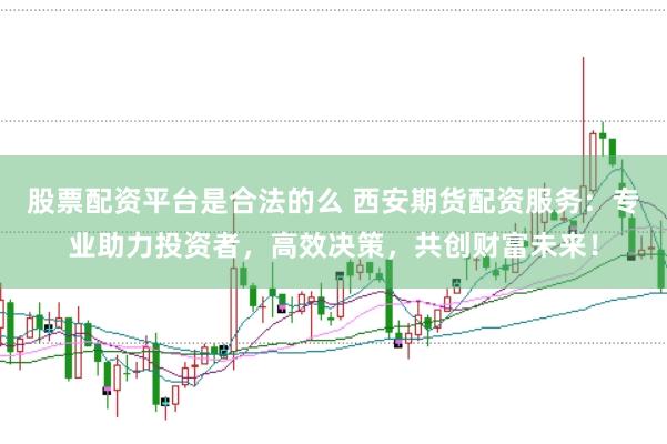股票配资平台是合法的么 西安期货配资服务：专业助力投资者，高效决策，共创财富未来！