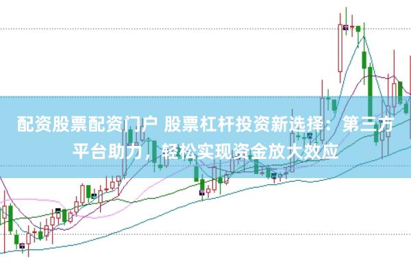 配资股票配资门户 股票杠杆投资新选择：第三方平台助力，轻松实现资金放大效应