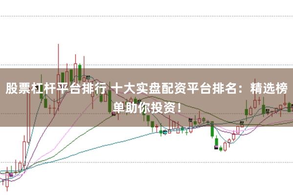 股票杠杆平台排行 十大实盘配资平台排名：精选榜单助你投资！