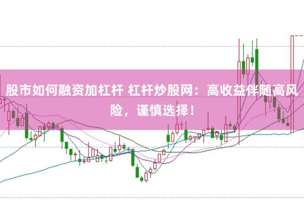 股市如何融资加杠杆 杠杆炒股网：高收益伴随高风险，谨慎选择！