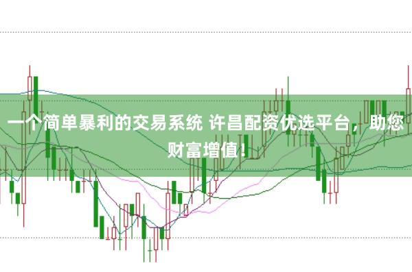 一个简单暴利的交易系统 许昌配资优选平台，助您财富增值！