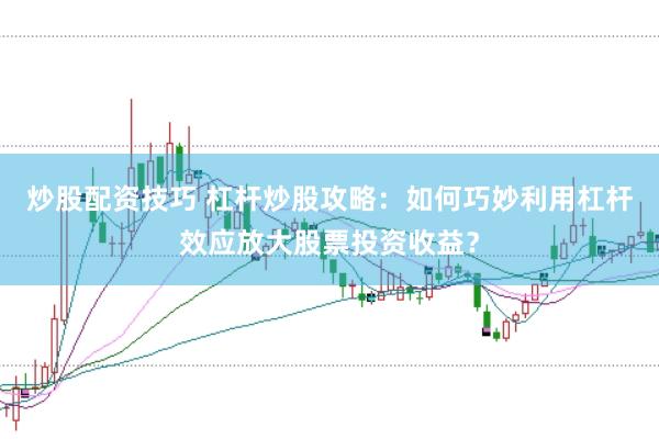 炒股配资技巧 杠杆炒股攻略：如何巧妙利用杠杆效应放大股票投资收益？