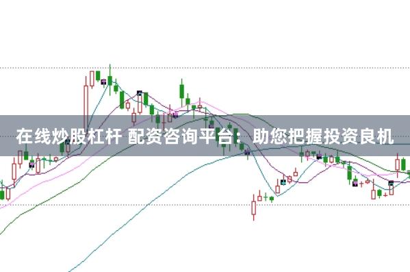 在线炒股杠杆 配资咨询平台：助您把握投资良机