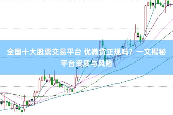 全国十大股票交易平台 优微贷正规吗？一文揭秘平台资质与风险