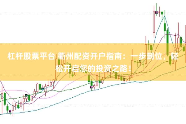 杠杆股票平台 衢州配资开户指南：一步到位，轻松开启您的投资之路！