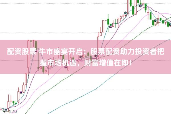 配资股票 牛市盛宴开启：股票配资助力投资者把握市场机遇，财富增值在即！