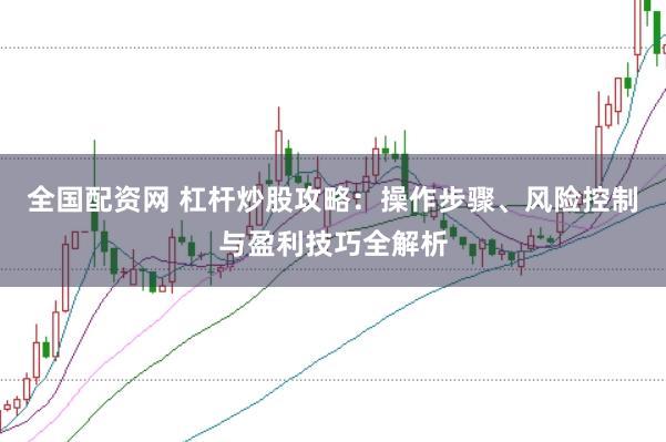 全国配资网 杠杆炒股攻略：操作步骤、风险控制与盈利技巧全解析