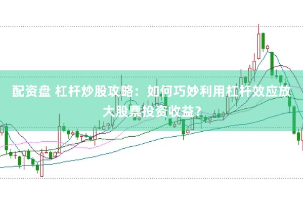 配资盘 杠杆炒股攻略：如何巧妙利用杠杆效应放大股票投资收益？
