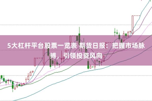 5大杠杆平台股票一览表 期货日报：把握市场脉搏，引领投资风向