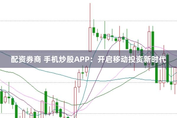 配资券商 手机炒股APP：开启移动投资新时代
