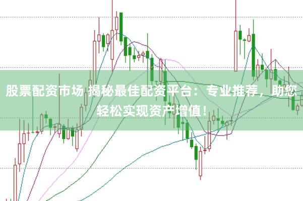 股票配资市场 揭秘最佳配资平台：专业推荐，助您轻松实现资产增值！