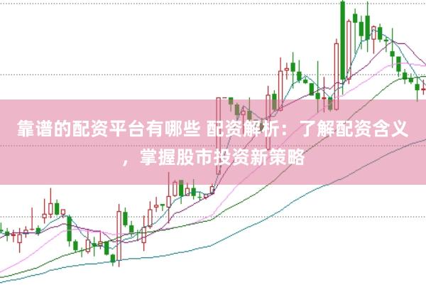 靠谱的配资平台有哪些 配资解析：了解配资含义，掌握股市投资新策略