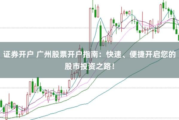 证券开户 广州股票开户指南：快速、便捷开启您的股市投资之路！