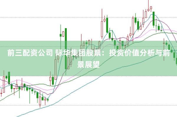 前三配资公司 际华集团股票：投资价值分析与前景展望
