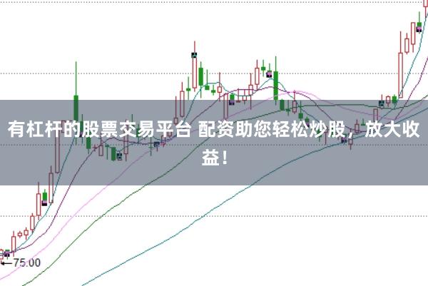 有杠杆的股票交易平台 配资助您轻松炒股，放大收益！