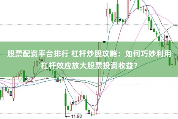 股票配资平台排行 杠杆炒股攻略：如何巧妙利用杠杆效应放大股票投资收益？