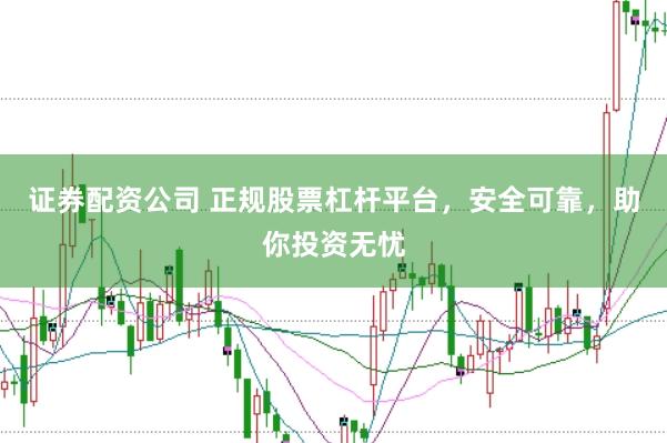 证券配资公司 正规股票杠杆平台，安全可靠，助你投资无忧