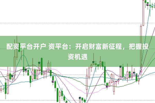 配资平台开户 资平台：开启财富新征程，把握投资机遇