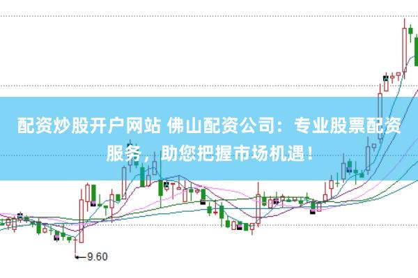 配资炒股开户网站 佛山配资公司：专业股票配资服务，助您把握市场机遇！