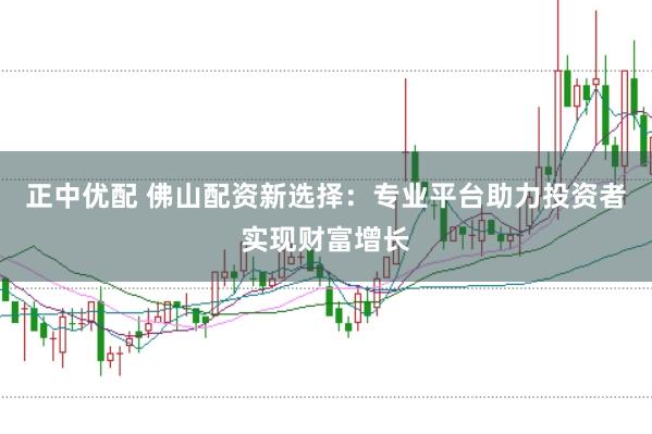 正中优配 佛山配资新选择：专业平台助力投资者实现财富增长