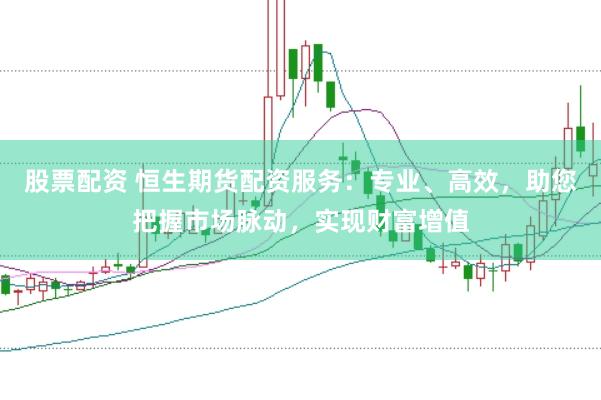 股票配资 恒生期货配资服务：专业、高效，助您把握市场脉动，实现财富增值