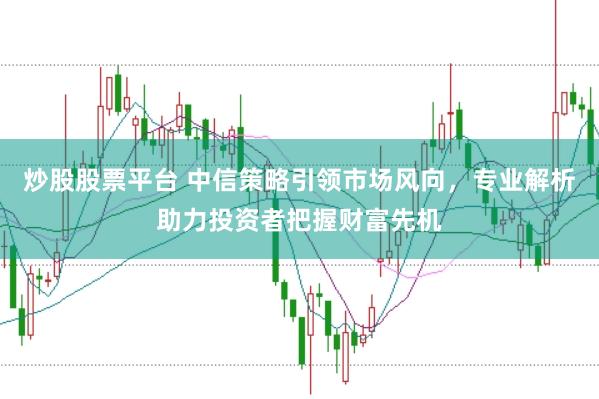 炒股股票平台 中信策略引领市场风向，专业解析助力投资者把握财富先机