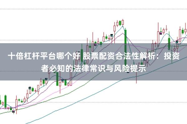 十倍杠杆平台哪个好 股票配资合法性解析：投资者必知的法律常识与风险提示