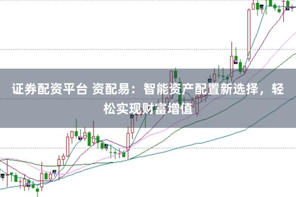 证券配资平台 资配易：智能资产配置新选择，轻松实现财富增值
