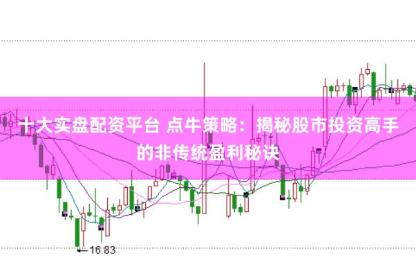 十大实盘配资平台 点牛策略：揭秘股市投资高手的非传统盈利秘诀