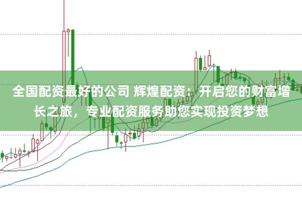 全国配资最好的公司 辉煌配资：开启您的财富增长之旅，专业配资服务助您实现投资梦想