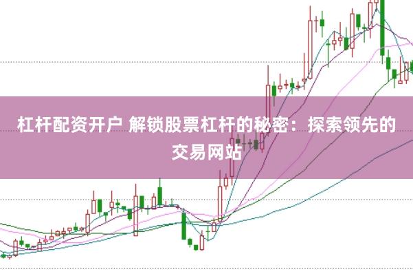 杠杆配资开户 解锁股票杠杆的秘密：探索领先的交易网站