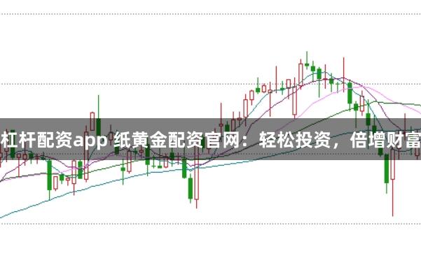 杠杆配资app 纸黄金配资官网：轻松投资，倍增财富
