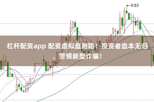 杠杆配资app 配资虚拟盘跑路！投资者血本无归，警惕新型诈骗！