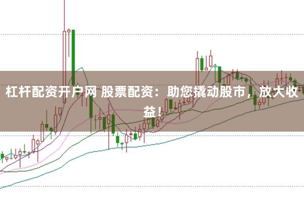 杠杆配资开户网 股票配资：助您撬动股市，放大收益！
